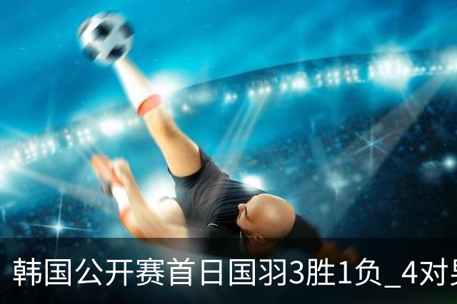 韩国公开赛首日国羽3胜1负 4对男双全部打满三局